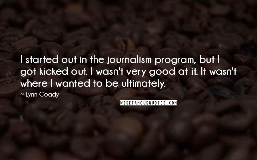 Lynn Coady quotes: I started out in the journalism program, but I got kicked out. I wasn't very good at it. It wasn't where I wanted to be ultimately.