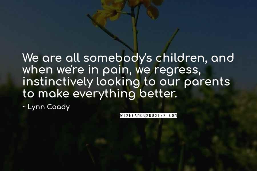 Lynn Coady quotes: We are all somebody's children, and when we're in pain, we regress, instinctively looking to our parents to make everything better.