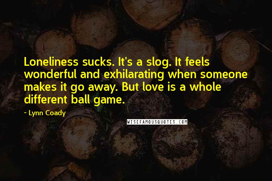 Lynn Coady quotes: Loneliness sucks. It's a slog. It feels wonderful and exhilarating when someone makes it go away. But love is a whole different ball game.