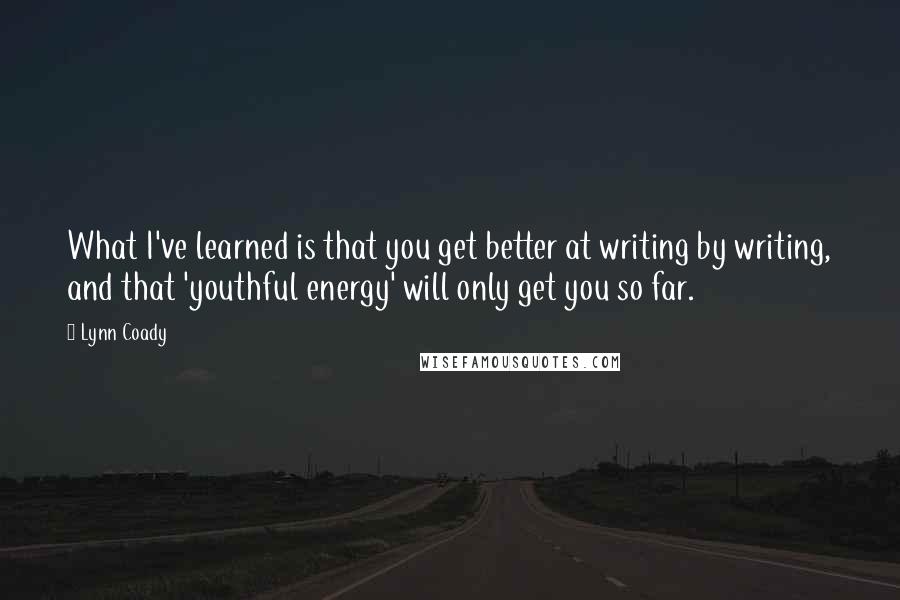 Lynn Coady quotes: What I've learned is that you get better at writing by writing, and that 'youthful energy' will only get you so far. Lynn Coady quotes: What I've learned is that you get better at writing by writing, and that 'youthful energy' will only get you so far.