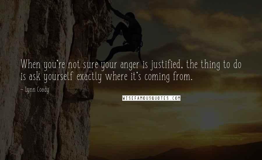 Lynn Coady quotes: When you're not sure your anger is justified, the thing to do is ask yourself exactly where it's coming from.