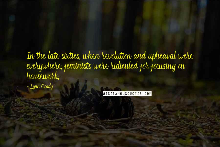 Lynn Coady quotes: In the late sixties, when revolution and upheaval were everywhere, feminists were ridiculed for focusing on housework.