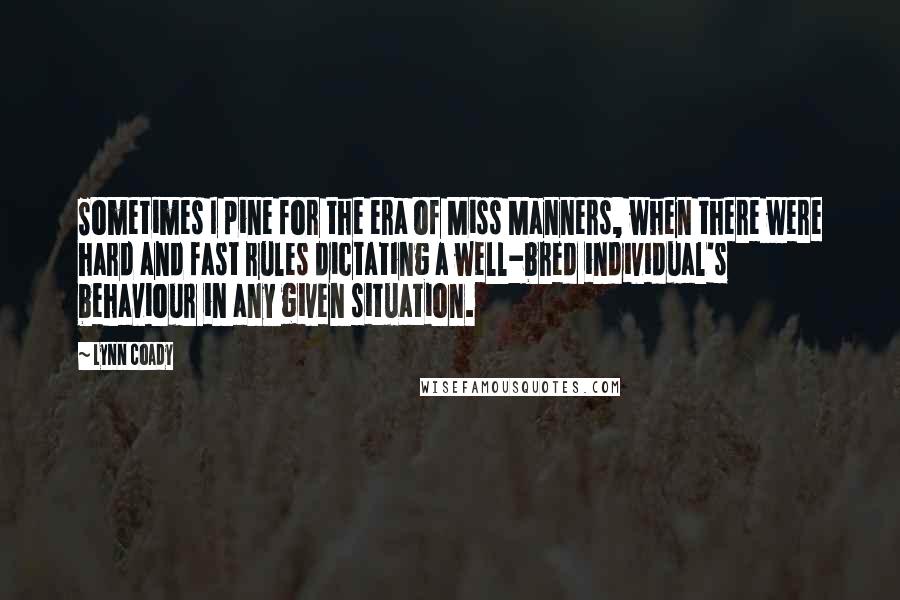 Lynn Coady quotes: Sometimes I pine for the era of Miss Manners, when there were hard and fast rules dictating a well-bred individual's behaviour in any given situation.