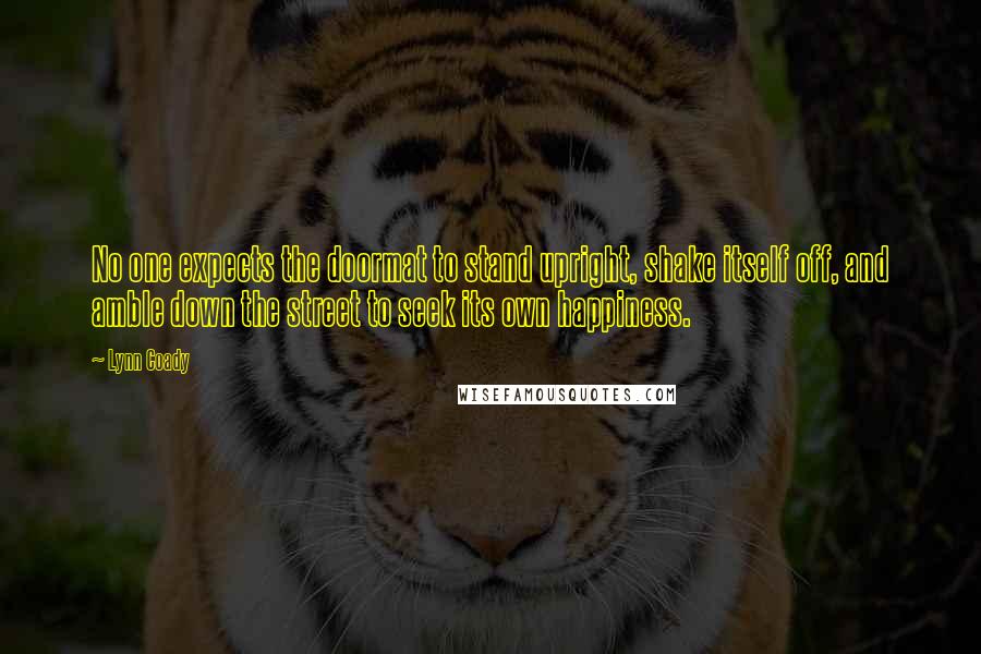 Lynn Coady quotes: No one expects the doormat to stand upright, shake itself off, and amble down the street to seek its own happiness.