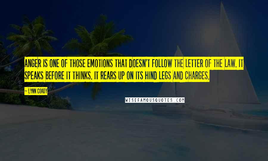 Lynn Coady quotes: Anger is one of those emotions that doesn't follow the letter of the law. It speaks before it thinks. It rears up on its hind legs and charges.