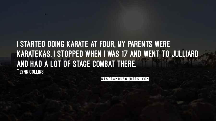 Lynn Collins quotes: I started doing karate at four, my parents were karatekas. I stopped when I was 17 and went to Julliard and had a lot of stage combat there.