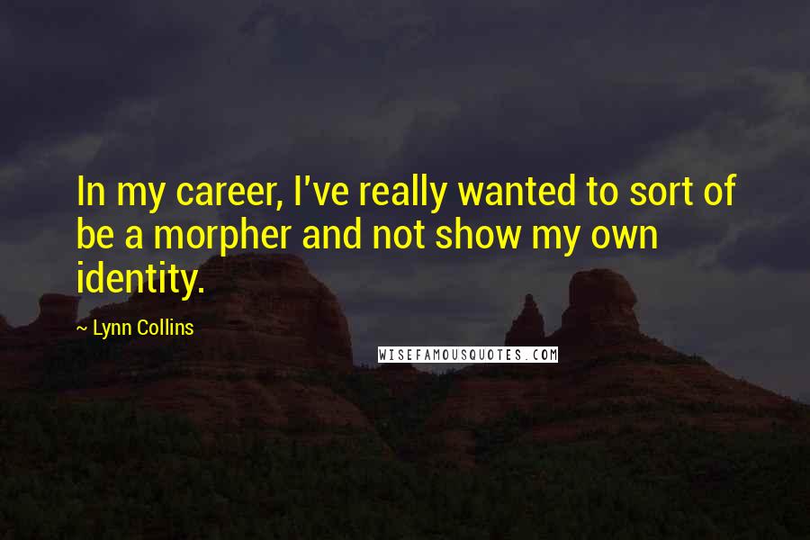 Lynn Collins quotes: In my career, I've really wanted to sort of be a morpher and not show my own identity.