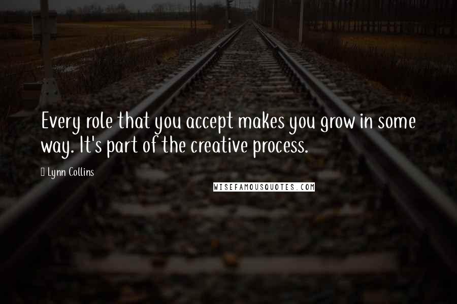 Lynn Collins quotes: Every role that you accept makes you grow in some way. It's part of the creative process.