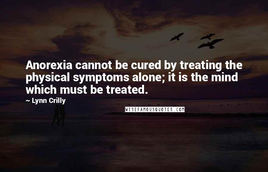 Lynn Crilly quotes: Anorexia cannot be cured by treating the physical symptoms alone; it is the mind which must be treated.