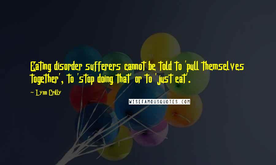 Lynn Crilly quotes: Eating disorder sufferers cannot be told to 'pull themselves together', to 'stop doing that' or to 'just eat'.