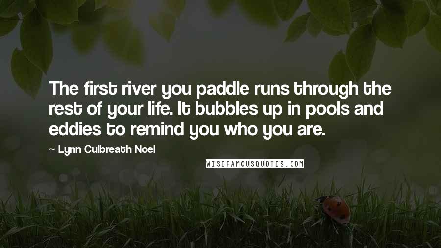 Lynn Culbreath Noel quotes: The first river you paddle runs through the rest of your life. It bubbles up in pools and eddies to remind you who you are.