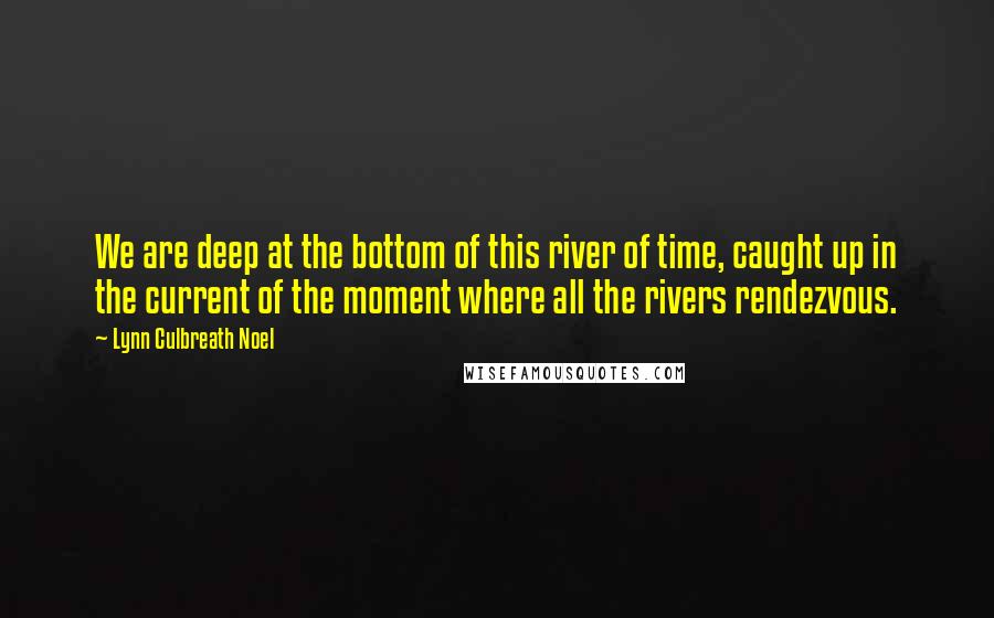 Lynn Culbreath Noel quotes: We are deep at the bottom of this river of time, caught up in the current of the moment where all the rivers rendezvous.