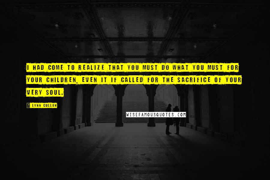 Lynn Cullen quotes: I had come to realize that you must do what you must for your children, even it if called for the sacrifice of your very soul.