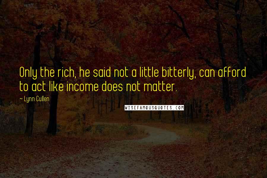 Lynn Cullen quotes: Only the rich, he said not a little bitterly, can afford to act like income does not matter.