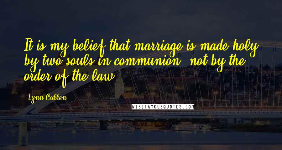 Lynn Cullen quotes: It is my belief that marriage is made holy by two souls in communion, not by the order of the law.