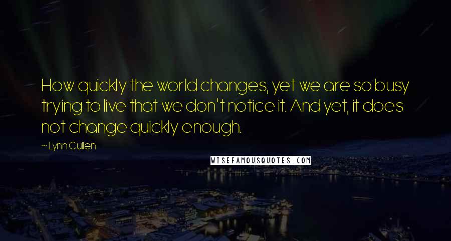 Lynn Cullen quotes: How quickly the world changes, yet we are so busy trying to live that we don't notice it. And yet, it does not change quickly enough.