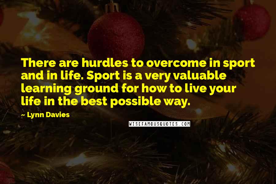 Lynn Davies quotes: There are hurdles to overcome in sport and in life. Sport is a very valuable learning ground for how to live your life in the best possible way.