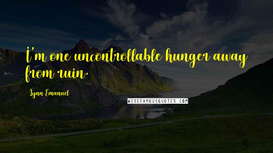 Lynn Emanuel quotes: I'm one uncontrollable hunger away from ruin.