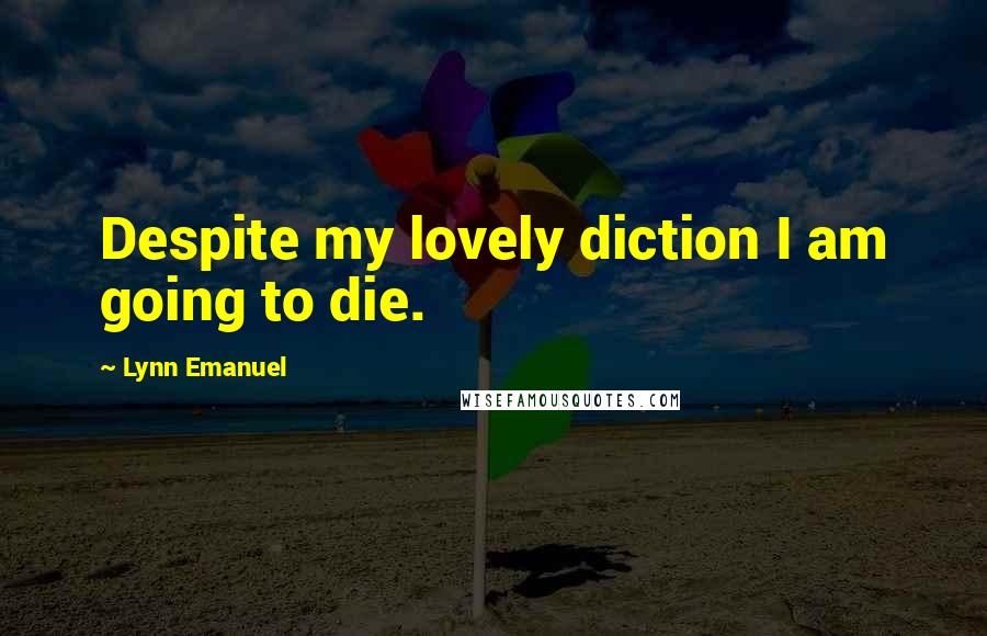Lynn Emanuel quotes: Despite my lovely diction I am going to die. Lynn Emanuel quotes: Despite my lovely diction I am going to die.