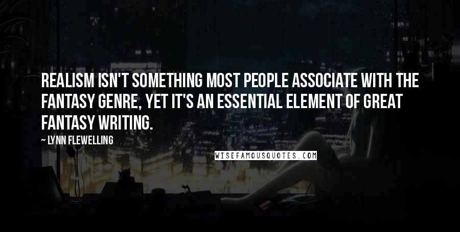 Lynn Flewelling quotes: Realism isn't something most people associate with the fantasy genre, yet it's an essential element of great fantasy writing. Lynn Flewelling quotes: Realism isn't something most people associate with the fantasy genre, yet it's an essential element of great fantasy writing.