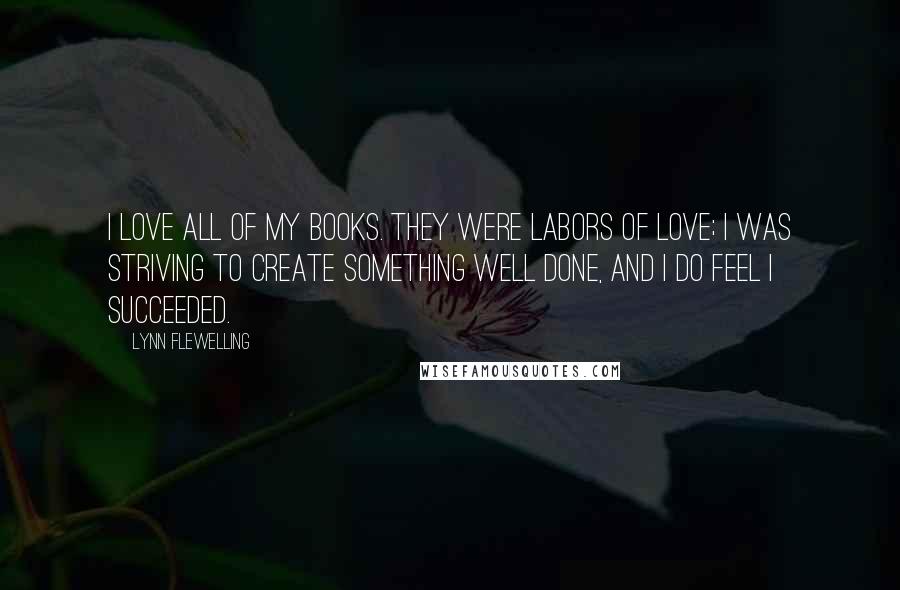 Lynn Flewelling quotes: I love all of my books. They were labors of love; I was striving to create something well done, and I do feel I succeeded. Lynn Flewelling quotes: I love all of my books. They were labors of love; I was striving to create something well done, and I do feel I succeeded.