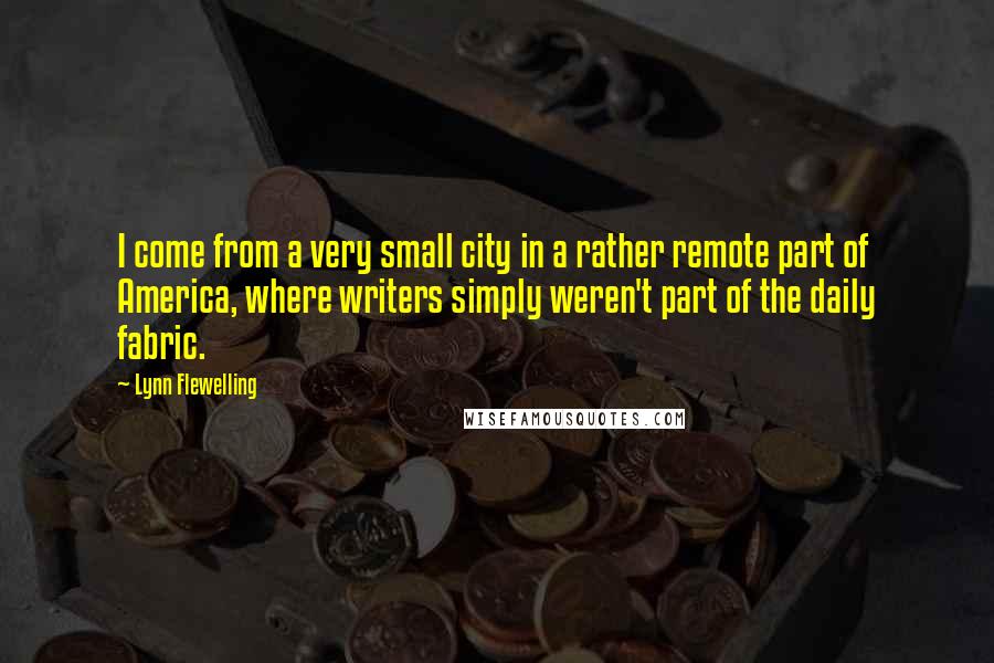 Lynn Flewelling quotes: I come from a very small city in a rather remote part of America, where writers simply weren't part of the daily fabric.