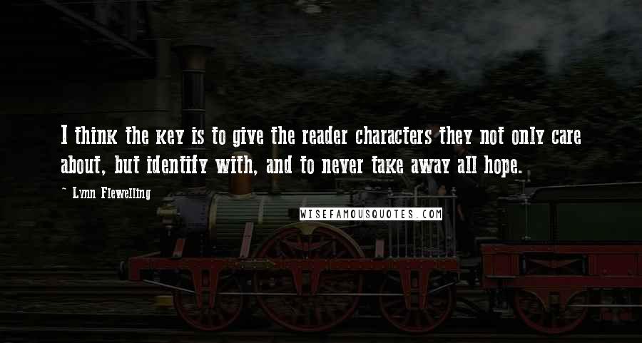Lynn Flewelling quotes: I think the key is to give the reader characters they not only care about, but identify with, and to never take away all hope. Lynn Flewelling quotes: I think the key is to give the reader characters they not only care about, but identify with, and to never take away all hope.