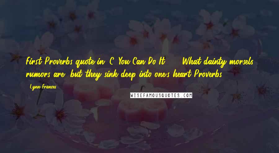 Lynn Frances quotes: First Proverbs quote in "C, You Can Do It!" - 'What dainty morsels rumors are--but they sink deep into one's heart.'Proverbs 26:22