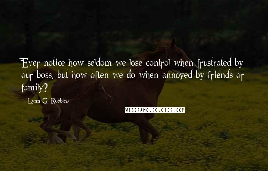 Lynn G. Robbins quotes: Ever notice how seldom we lose control when frustrated by our boss, but how often we do when annoyed by friends or family?