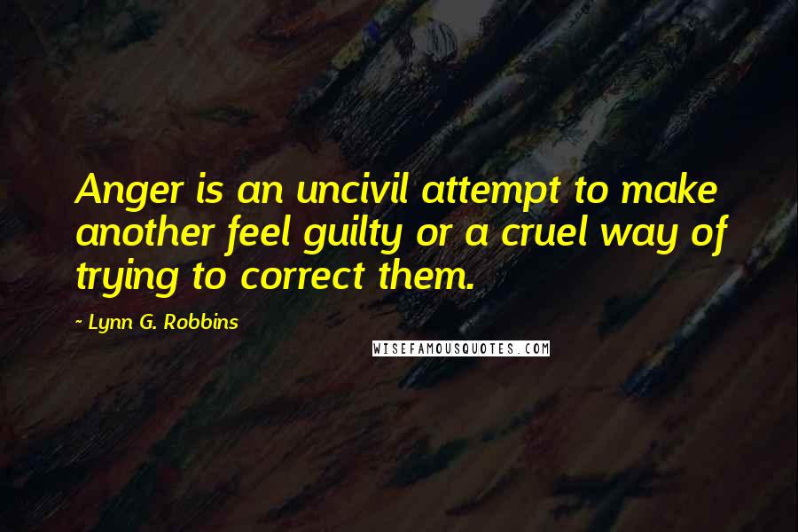 Lynn G. Robbins quotes: Anger is an uncivil attempt to make another feel guilty or a cruel way of trying to correct them.