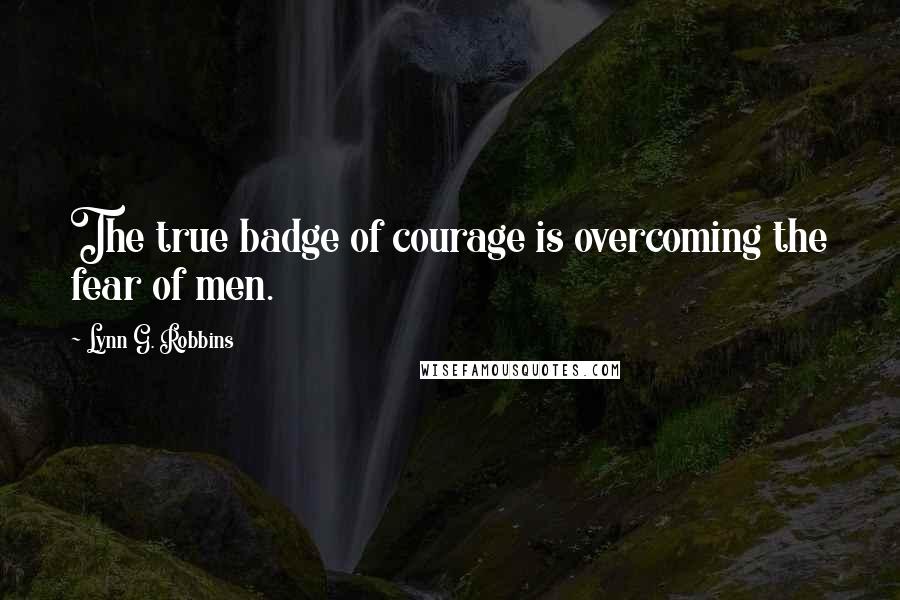 Lynn G. Robbins quotes: The true badge of courage is overcoming the fear of men.