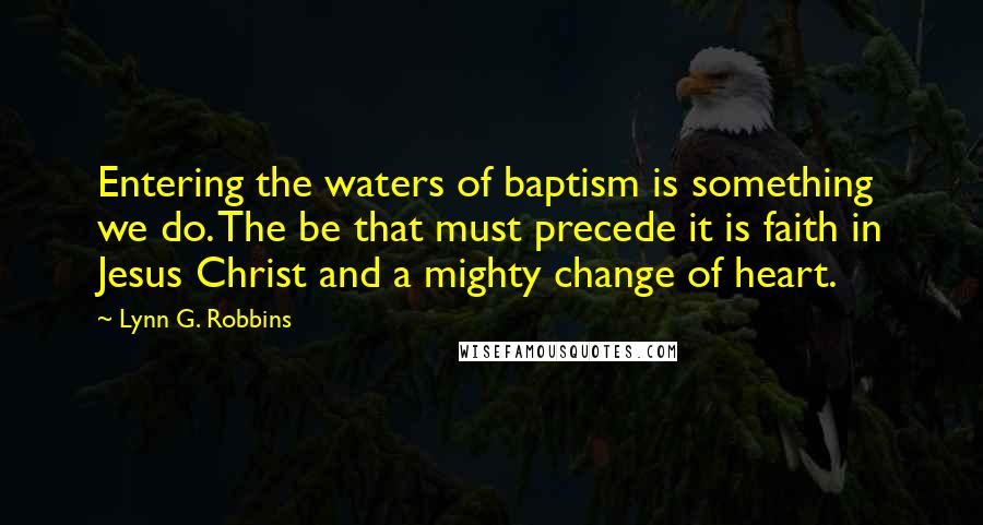 Lynn G. Robbins quotes: Entering the waters of baptism is something we do. The be that must precede it is faith in Jesus Christ and a mighty change of heart.