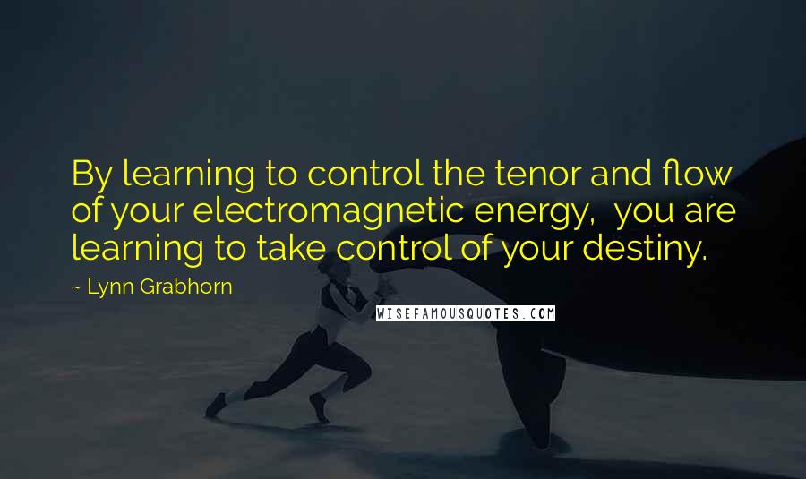 Lynn Grabhorn quotes: By learning to control the tenor and flow of your electromagnetic energy, you are learning to take control of your destiny. Lynn Grabhorn quotes: By learning to control the tenor and flow of your electromagnetic energy, you are learning to take control of your destiny.