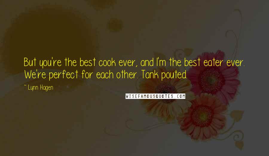Lynn Hagen quotes: But you're the best cook ever, and I'm the best eater ever. We're perfect for each other. Tank pouted. Lynn Hagen quotes: But you're the best cook ever, and I'm the best eater ever. We're perfect for each other. Tank pouted.