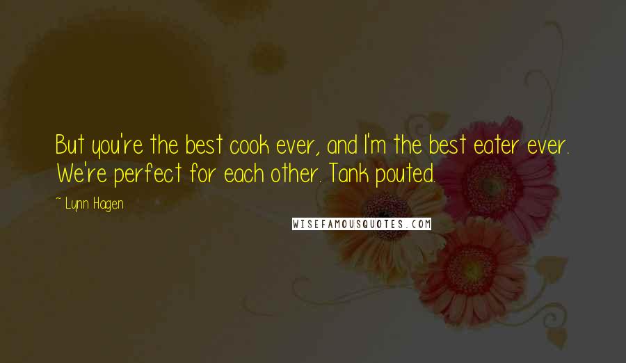 Lynn Hagen quotes: But you're the best cook ever, and I'm the best eater ever. We're perfect for each other. Tank pouted.