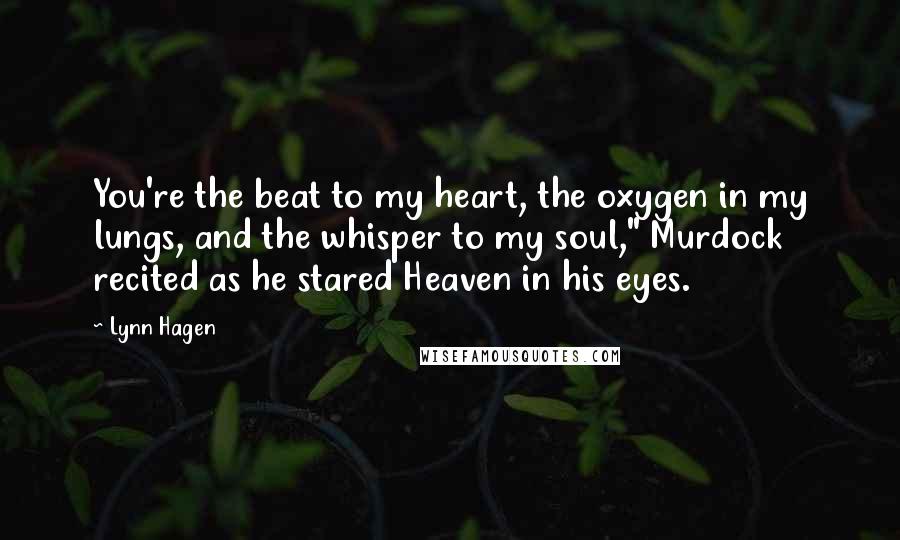 Lynn Hagen quotes: You're the beat to my heart, the oxygen in my lungs, and the whisper to my soul," Murdock recited as he stared Heaven in his eyes. Lynn Hagen quotes: You're the beat to my heart, the oxygen in my lungs, and the whisper to my soul," Murdock recited as he stared Heaven in his eyes.