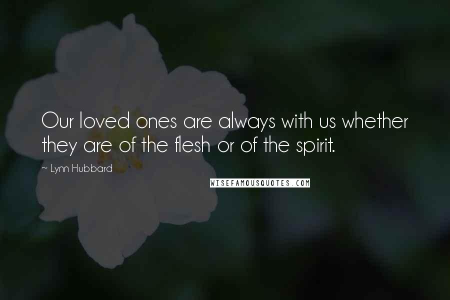 Lynn Hubbard quotes: Our loved ones are always with us whether they are of the flesh or of the spirit.