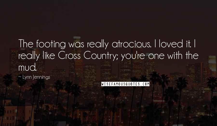 Lynn Jennings quotes: The footing was really atrocious. I loved it. I really like Cross Country; you're one with the mud.