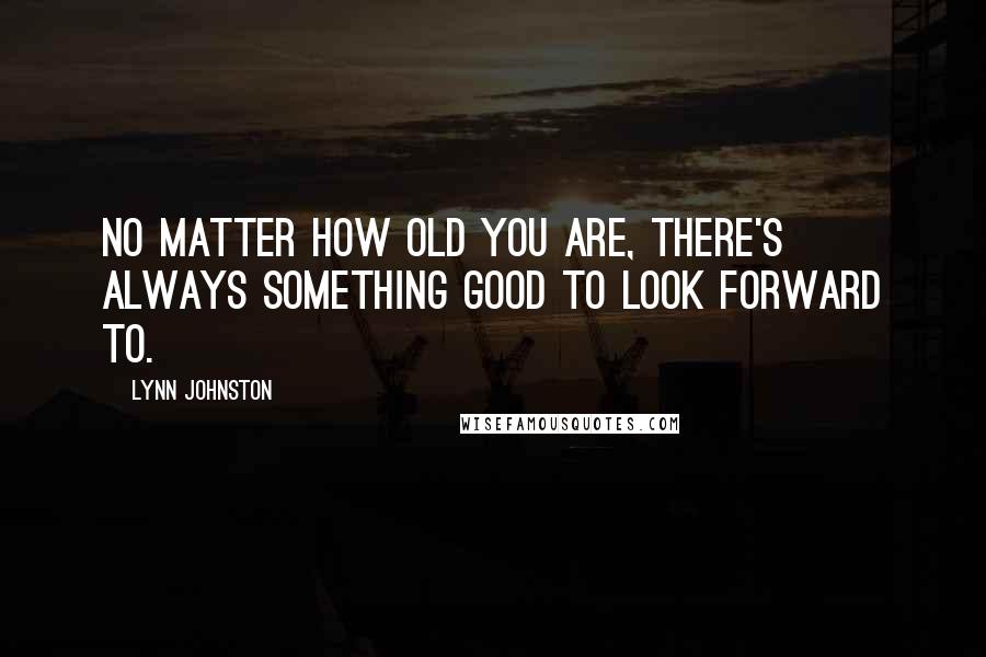 Lynn Johnston quotes: No matter how old you are, there's always something good to look forward to.