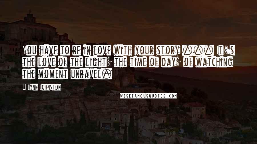 Lynn Johnston quotes: You have to be in love with your story ... It's the love of the light; the time of day; of watching the moment unravel.