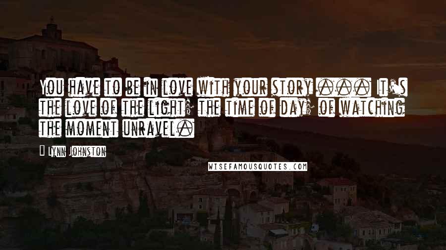 Lynn Johnston quotes: You have to be in love with your story ... It's the love of the light; the time of day; of watching the moment unravel. Lynn Johnston quotes: You have to be in love with your story ... It's the love of the light; the time of day; of watching the moment unravel.