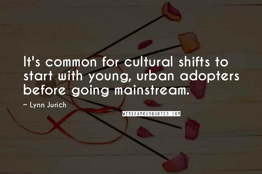 Lynn Jurich quotes: It's common for cultural shifts to start with young, urban adopters before going mainstream.