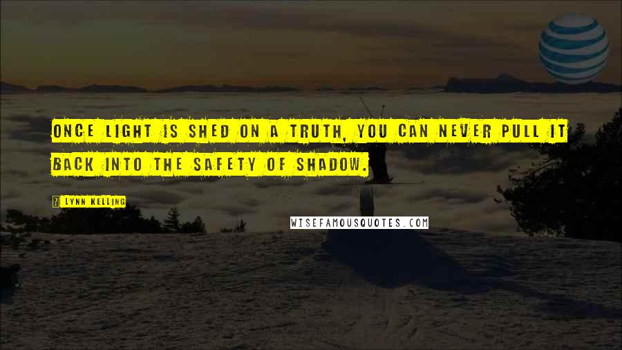Lynn Kelling quotes: Once light is shed on a truth, you can never pull it back into the safety of shadow.