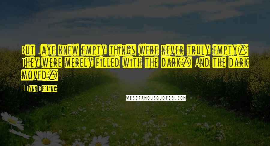 Lynn Kelling quotes: But Jaye knew empty things were never truly empty. They were merely filled with the dark. And the dark moved. Lynn Kelling quotes: But Jaye knew empty things were never truly empty. They were merely filled with the dark. And the dark moved.