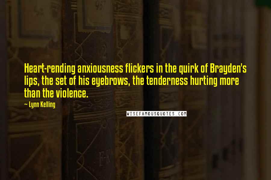 Lynn Kelling quotes: Heart-rending anxiousness flickers in the quirk of Brayden's lips, the set of his eyebrows, the tenderness hurting more than the violence.