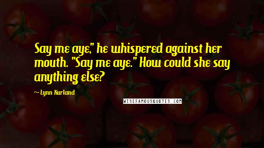 Lynn Kurland quotes: Say me aye," he whispered against her mouth. "Say me aye." How could she say anything else?