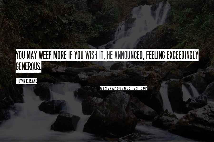 Lynn Kurland quotes: You may weep more if you wish it, he announced, feeling exceedingly generous.