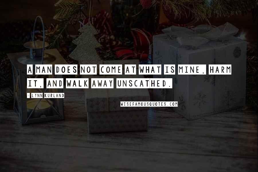 Lynn Kurland quotes: A man does not come at what is mine, harm it, and walk away unscathed.