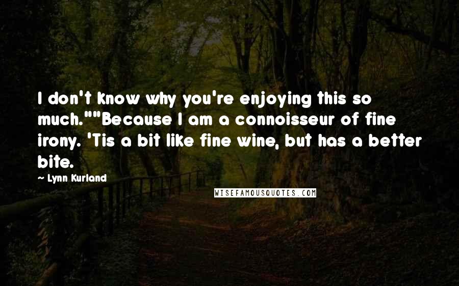 Lynn Kurland quotes: I don't know why you're enjoying this so much.""Because I am a connoisseur of fine irony. 'Tis a bit like fine wine, but has a better bite.