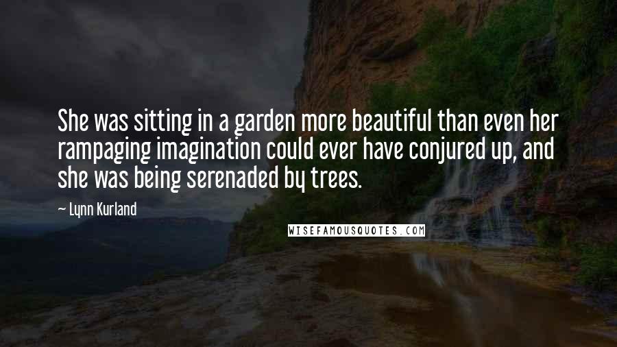 Lynn Kurland quotes: She was sitting in a garden more beautiful than even her rampaging imagination could ever have conjured up, and she was being serenaded by trees.